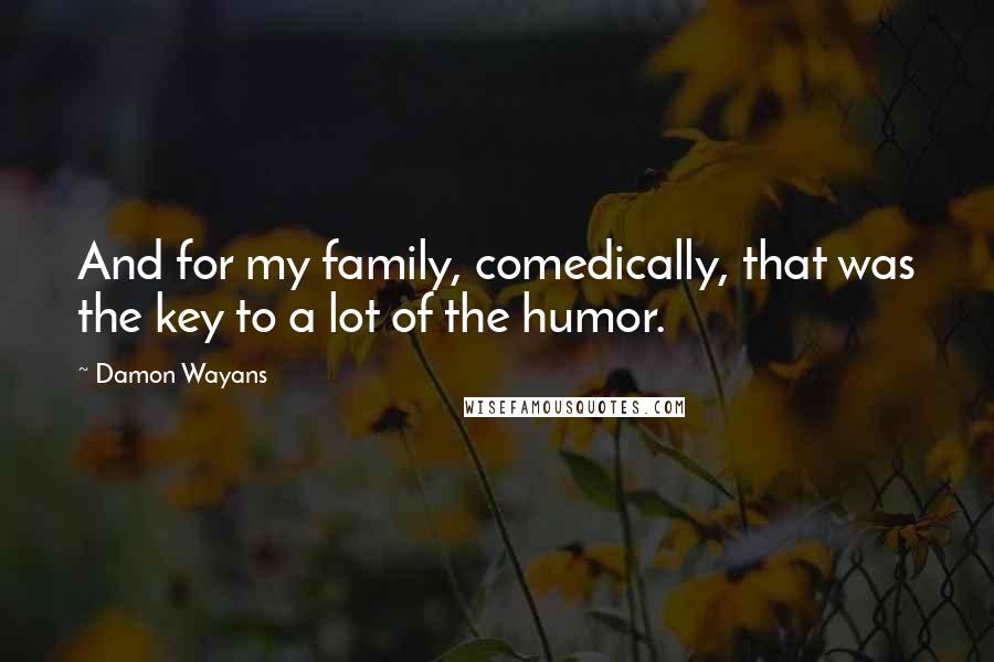 Damon Wayans quotes: And for my family, comedically, that was the key to a lot of the humor.