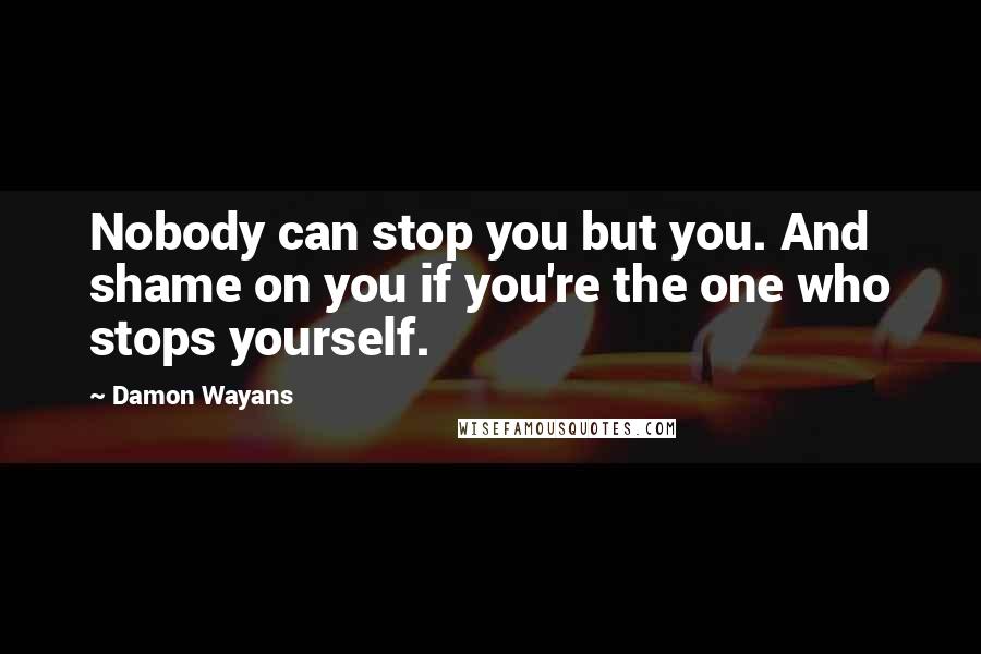 Damon Wayans quotes: Nobody can stop you but you. And shame on you if you're the one who stops yourself.