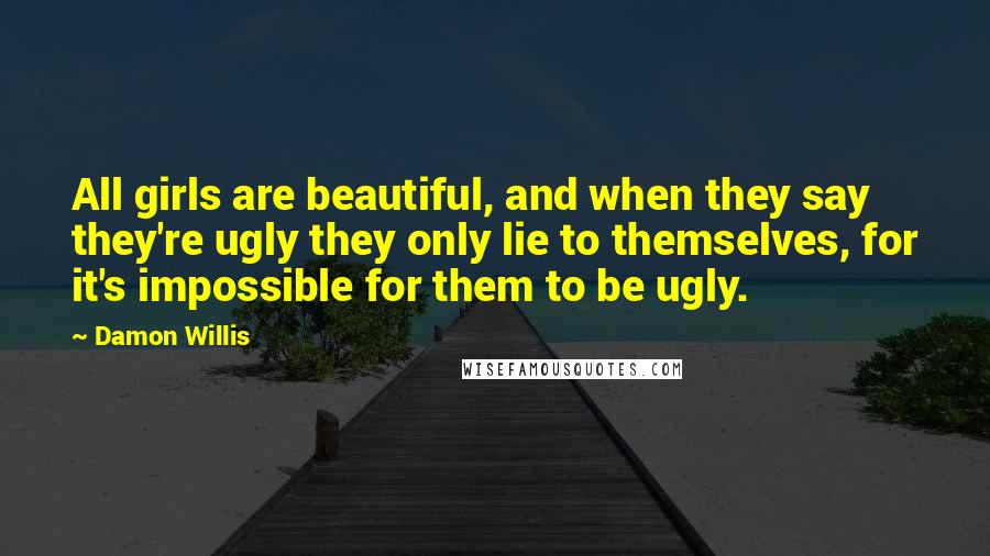 Damon Willis quotes: All girls are beautiful, and when they say they're ugly they only lie to themselves, for it's impossible for them to be ugly.