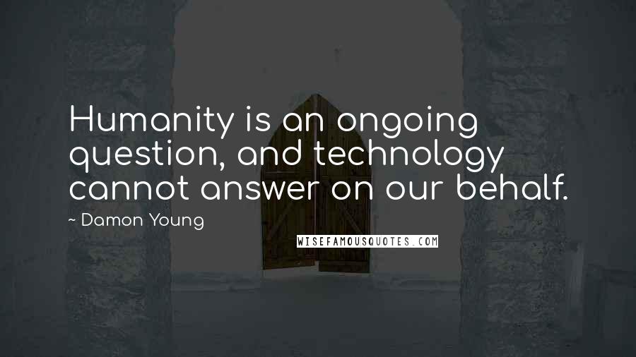 Damon Young quotes: Humanity is an ongoing question, and technology cannot answer on our behalf.