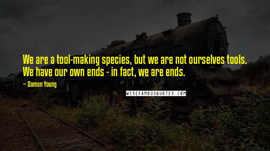 Damon Young quotes: We are a tool-making species, but we are not ourselves tools. We have our own ends - in fact, we are ends.