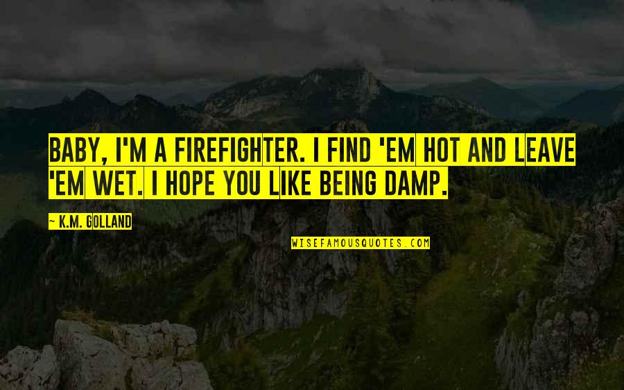 Damp Quotes By K.M. Golland: Baby, I'm a firefighter. I find 'em hot