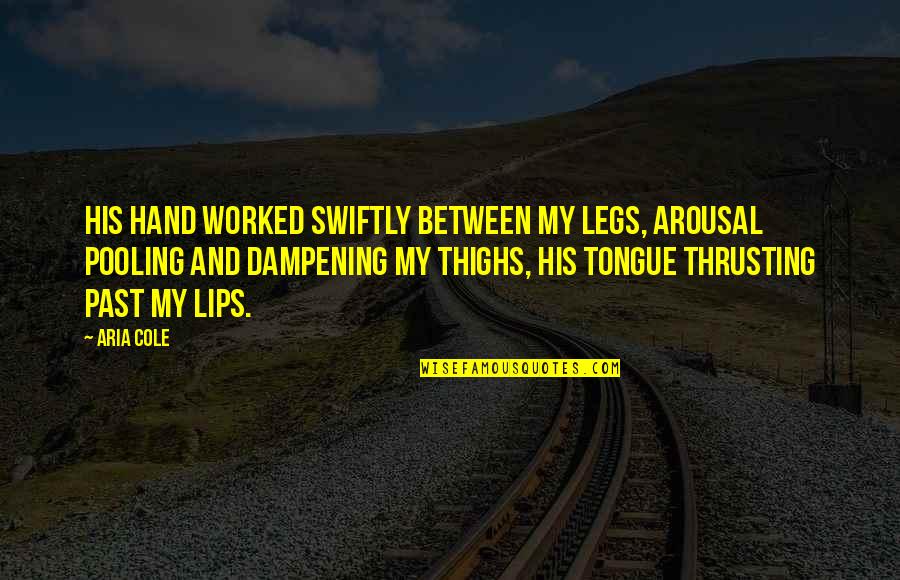 Dampening Quotes By Aria Cole: His hand worked swiftly between my legs, arousal Dampening Quotes By Aria Cole: His hand worked swiftly between my legs, arousal