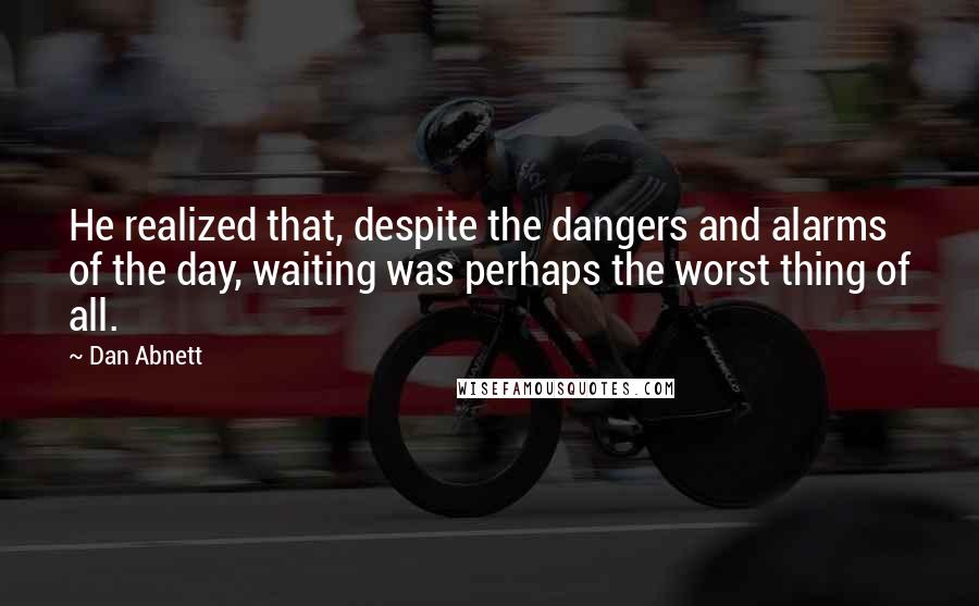 Dan Abnett quotes: He realized that, despite the dangers and alarms of the day, waiting was perhaps the worst thing of all.