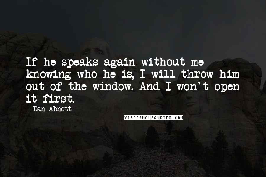Dan Abnett quotes: If he speaks again without me knowing who he is, I will throw him out of the window. And I won't open it first. Dan Abnett quotes: If he speaks again without me knowing who he is, I will throw him out of the window. And I won't open it first.