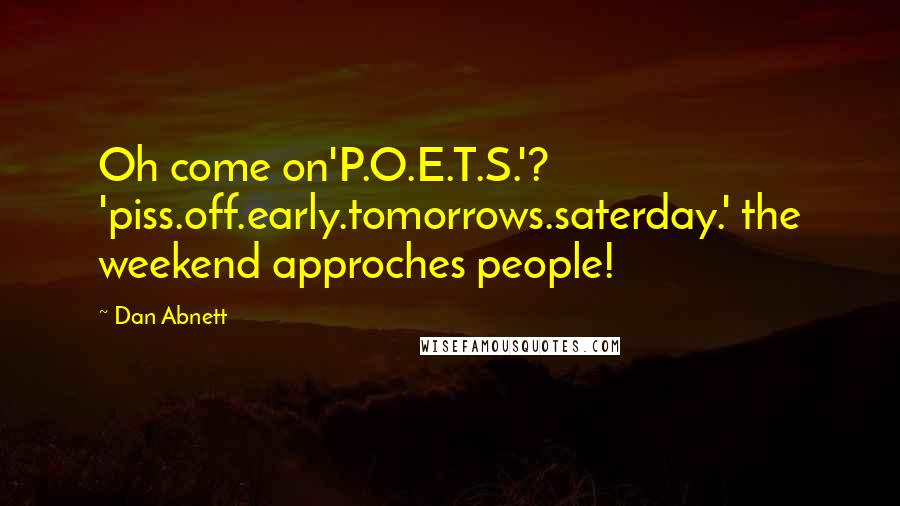 Dan Abnett quotes: Oh come on'P.O.E.T.S.'? 'piss.off.early.tomorrows.saterday.' the weekend approches people!