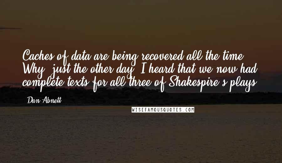 Dan Abnett quotes: Caches of data are being recovered all the time. Why, just the other day, I heard that we now had complete texts for all three of Shakespire's plays!