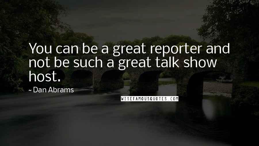 Dan Abrams quotes: You can be a great reporter and not be such a great talk show host.
