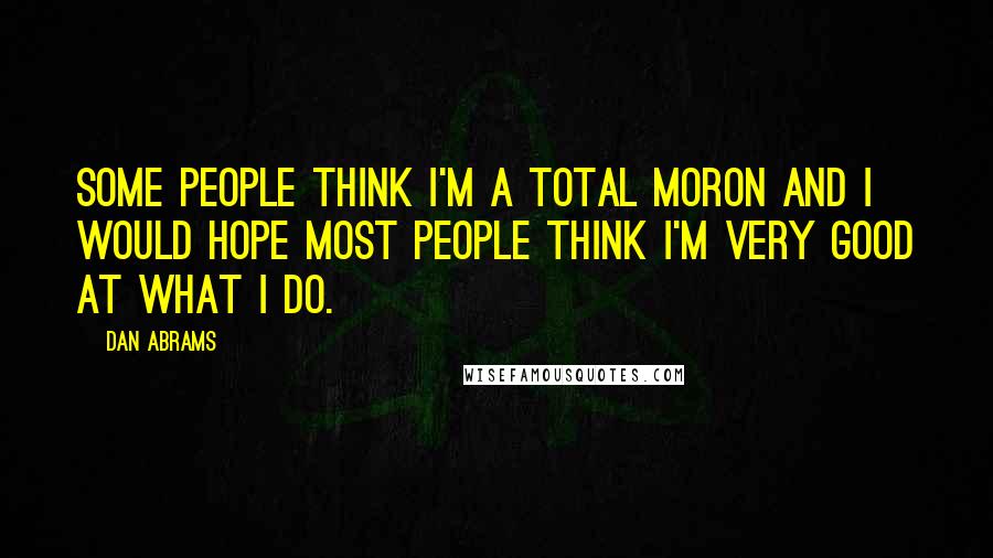 Dan Abrams quotes: Some people think I'm a total moron and I would hope most people think I'm very good at what I do.