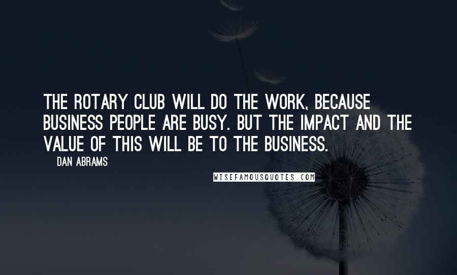 Dan Abrams quotes: The Rotary Club will do the work, because business people are busy. But the impact and the value of this will be to the business. Dan Abrams quotes: The Rotary Club will do the work, because business people are busy. But the impact and the value of this will be to the business.