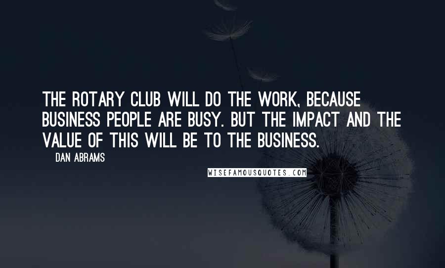 Dan Abrams quotes: The Rotary Club will do the work, because business people are busy. But the impact and the value of this will be to the business.