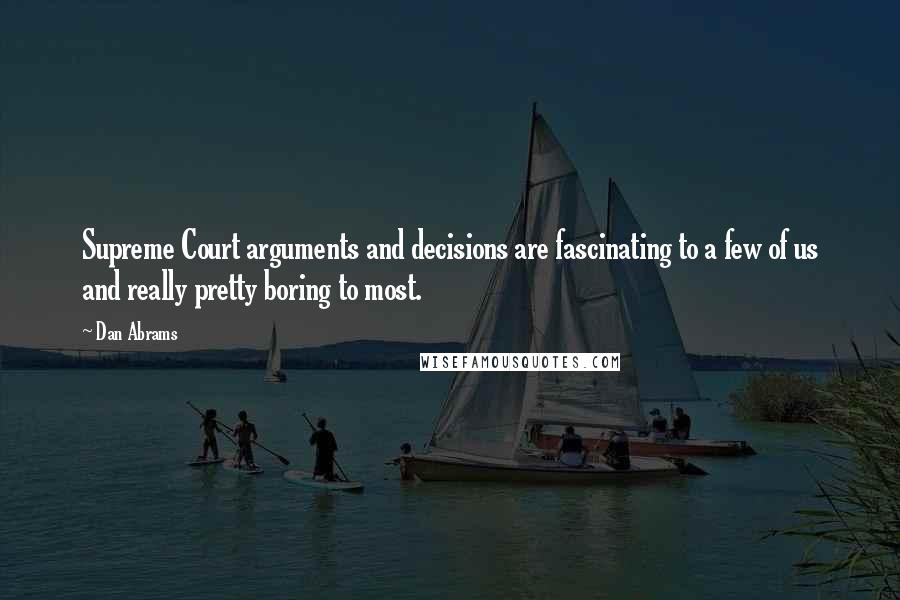 Dan Abrams quotes: Supreme Court arguments and decisions are fascinating to a few of us and really pretty boring to most. Dan Abrams quotes: Supreme Court arguments and decisions are fascinating to a few of us and really pretty boring to most.