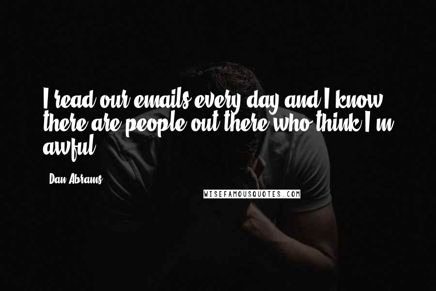 Dan Abrams quotes: I read our emails every day and I know there are people out there who think I'm awful.