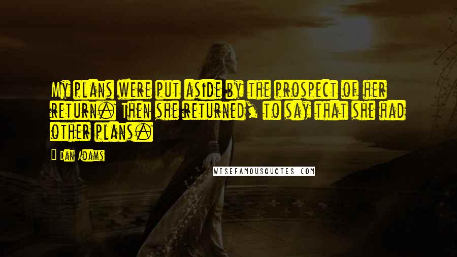 Dan Adams quotes: My plans were put aside by the prospect of her return. Then she returned, to say that she had other plans. Dan Adams quotes: My plans were put aside by the prospect of her return. Then she returned, to say that she had other plans.