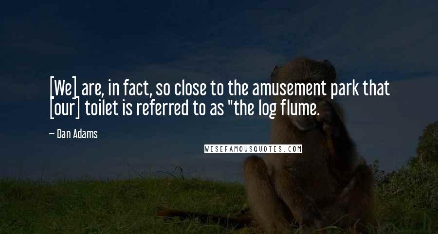 Dan Adams quotes: [We] are, in fact, so close to the amusement park that [our] toilet is referred to as "the log flume.