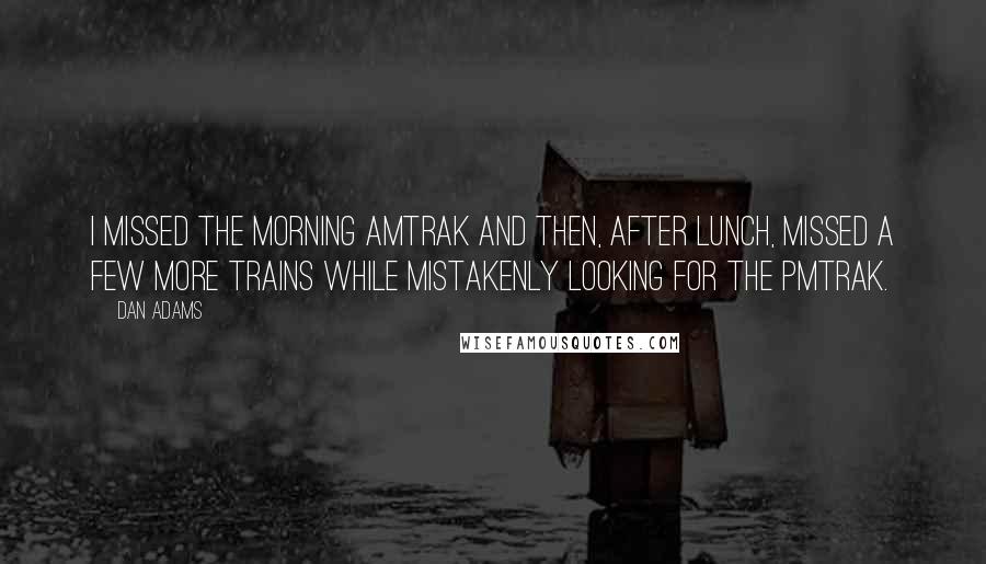 Dan Adams quotes: I missed the morning AMTRAK and then, after lunch, missed a few more trains while mistakenly looking for the PMTRAK. Dan Adams quotes: I missed the morning AMTRAK and then, after lunch, missed a few more trains while mistakenly looking for the PMTRAK.