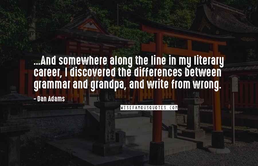 Dan Adams quotes: ...And somewhere along the line in my literary career, I discovered the differences between grammar and grandpa, and write from wrong. Dan Adams quotes: ...And somewhere along the line in my literary career, I discovered the differences between grammar and grandpa, and write from wrong.