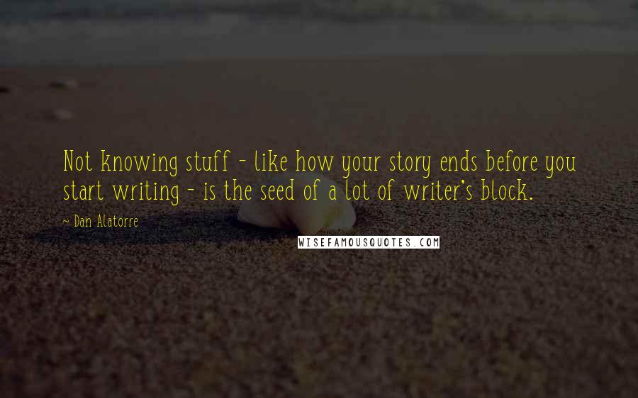 Dan Alatorre quotes: Not knowing stuff - like how your story ends before you start writing - is the seed of a lot of writer's block.