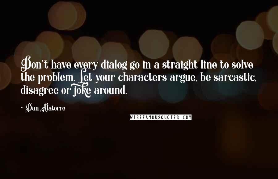 Dan Alatorre quotes: Don't have every dialog go in a straight line to solve the problem. Let your characters argue, be sarcastic, disagree or joke around.