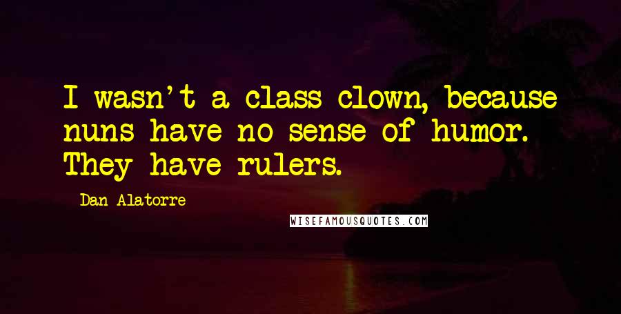 Dan Alatorre quotes: I wasn't a class clown, because nuns have no sense of humor. They have rulers.