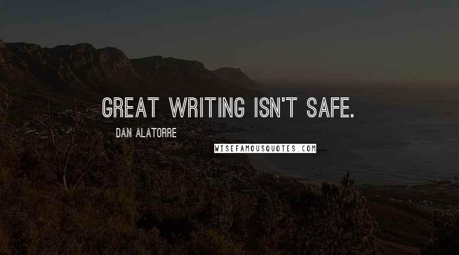 Dan Alatorre quotes: Great writing isn't safe.