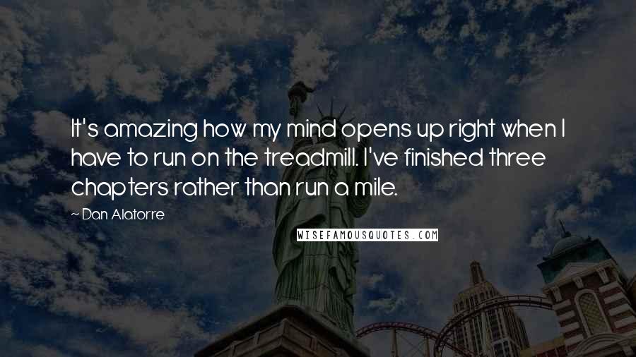 Dan Alatorre quotes: It's amazing how my mind opens up right when I have to run on the treadmill. I've finished three chapters rather than run a mile.