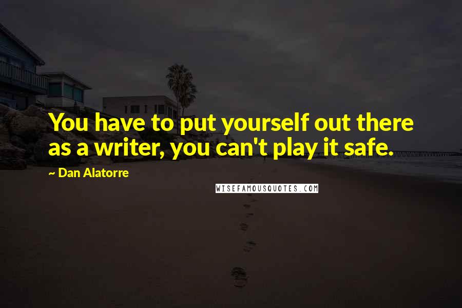Dan Alatorre quotes: You have to put yourself out there as a writer, you can't play it safe.