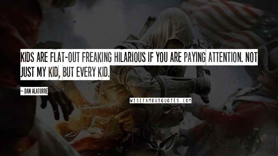 Dan Alatorre quotes: Kids are flat-out freaking hilarious if you are paying attention. Not just my kid, but every kid.