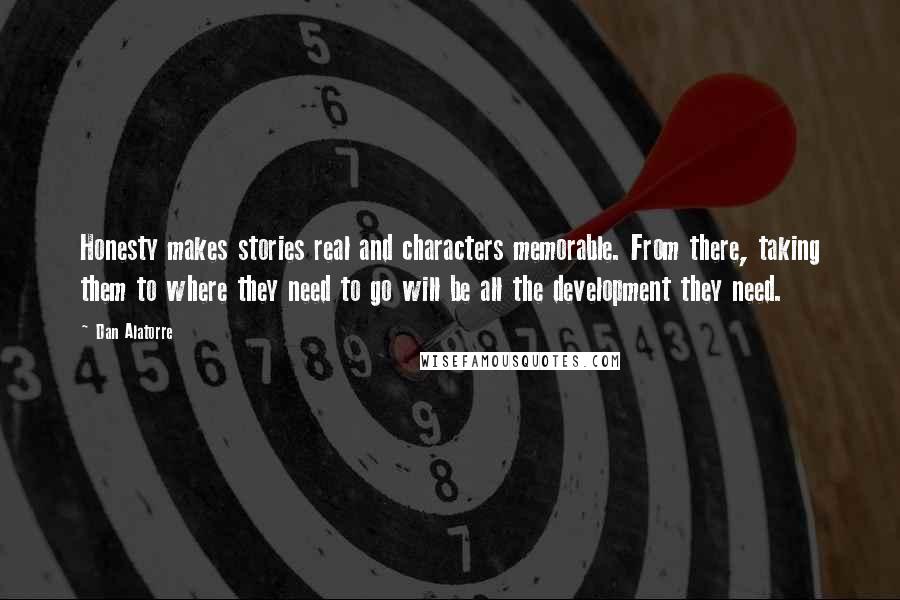 Dan Alatorre quotes: Honesty makes stories real and characters memorable. From there, taking them to where they need to go will be all the development they need.