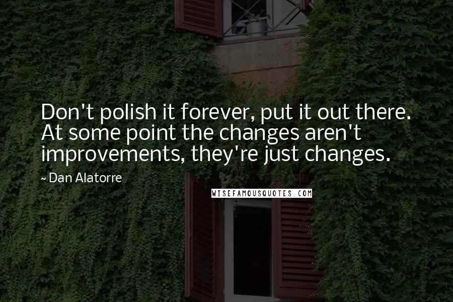 Dan Alatorre quotes: Don't polish it forever, put it out there. At some point the changes aren't improvements, they're just changes.