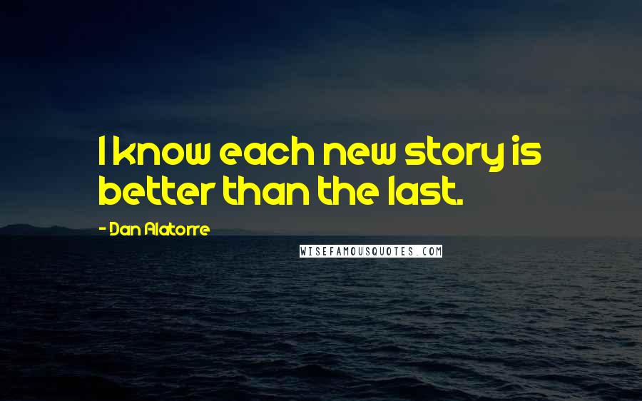 Dan Alatorre quotes: I know each new story is better than the last.