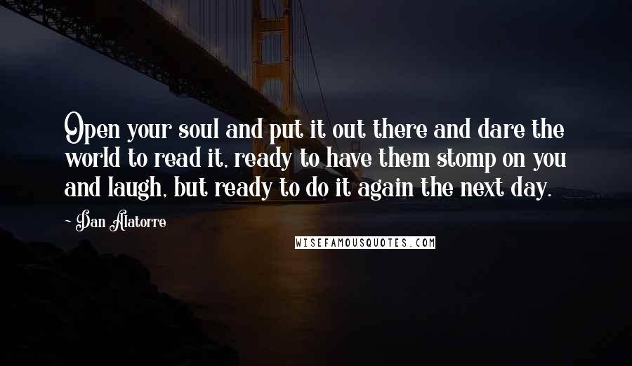 Dan Alatorre quotes: Open your soul and put it out there and dare the world to read it, ready to have them stomp on you and laugh, but ready to do it again