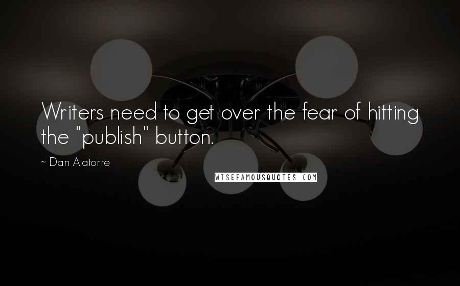 Dan Alatorre quotes: Writers need to get over the fear of hitting the "publish" button.