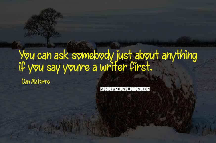 Dan Alatorre quotes: You can ask somebody just about anything if you say you're a writer first.