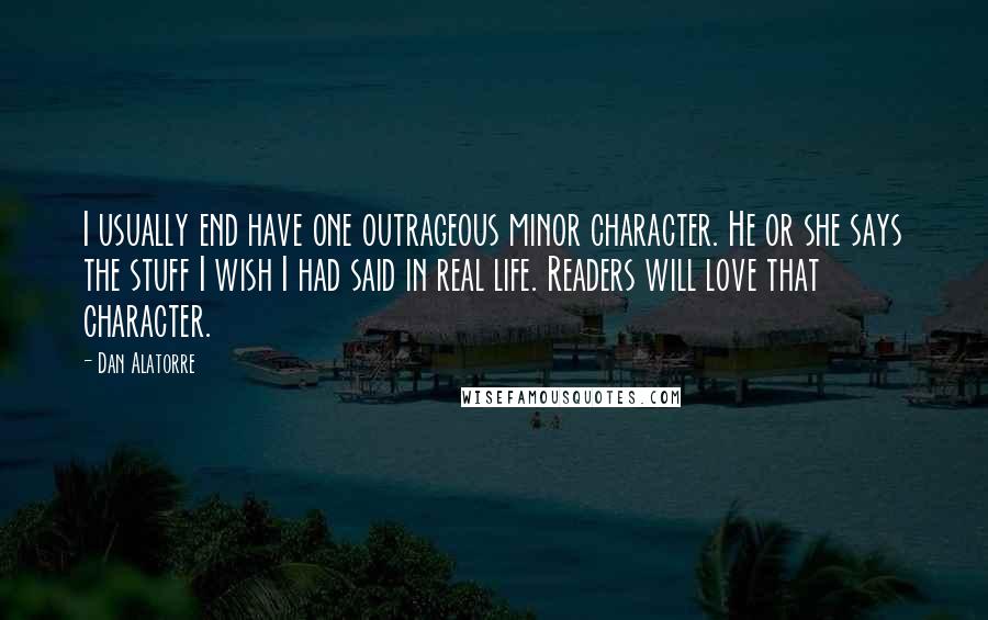 Dan Alatorre quotes: I usually end have one outrageous minor character. He or she says the stuff I wish I had said in real life. Readers will love that character.