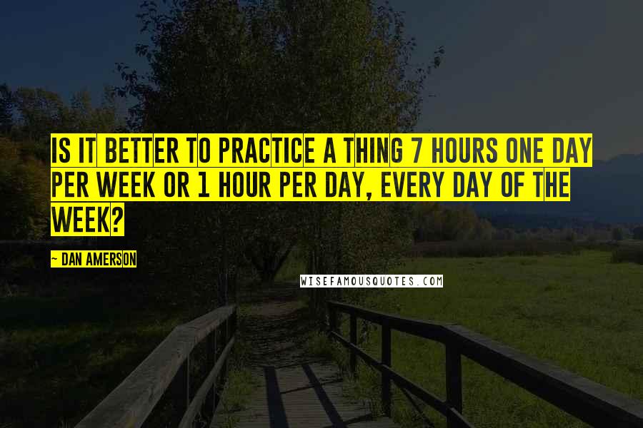 Dan Amerson quotes: Is it better to practice a thing 7 hours one day per week or 1 hour per day, every day of the week?