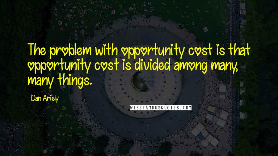 Dan Ariely quotes: The problem with opportunity cost is that opportunity cost is divided among many, many things.