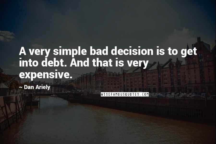 Dan Ariely quotes: A very simple bad decision is to get into debt. And that is very expensive.