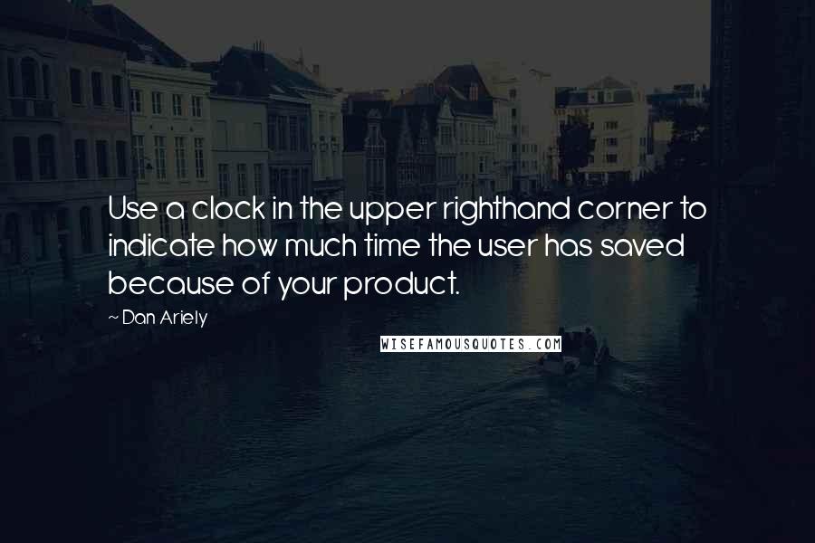 Dan Ariely quotes: Use a clock in the upper righthand corner to indicate how much time the user has saved because of your product.