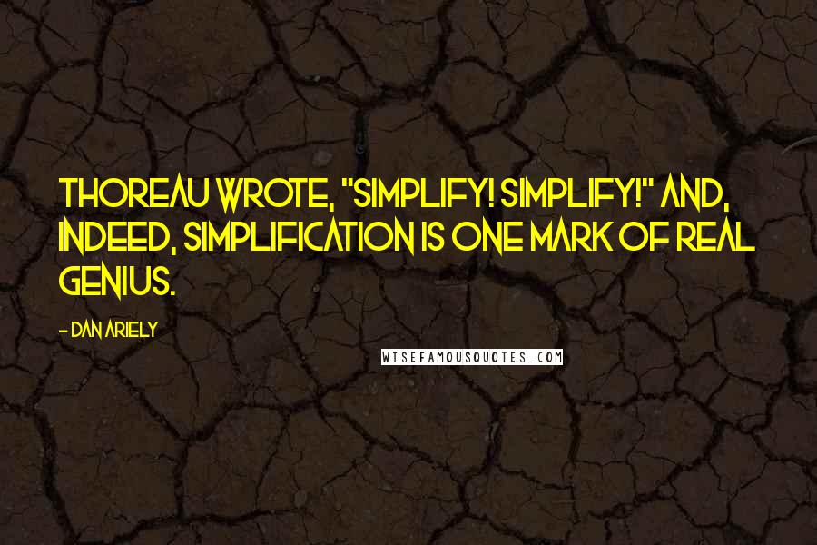 Dan Ariely quotes: Thoreau wrote, "Simplify! Simplify!" And, indeed, simplification is one mark of real genius.