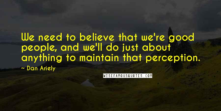 Dan Ariely quotes: We need to believe that we're good people, and we'll do just about anything to maintain that perception.