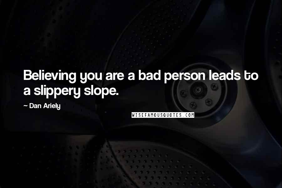 Dan Ariely quotes: Believing you are a bad person leads to a slippery slope.