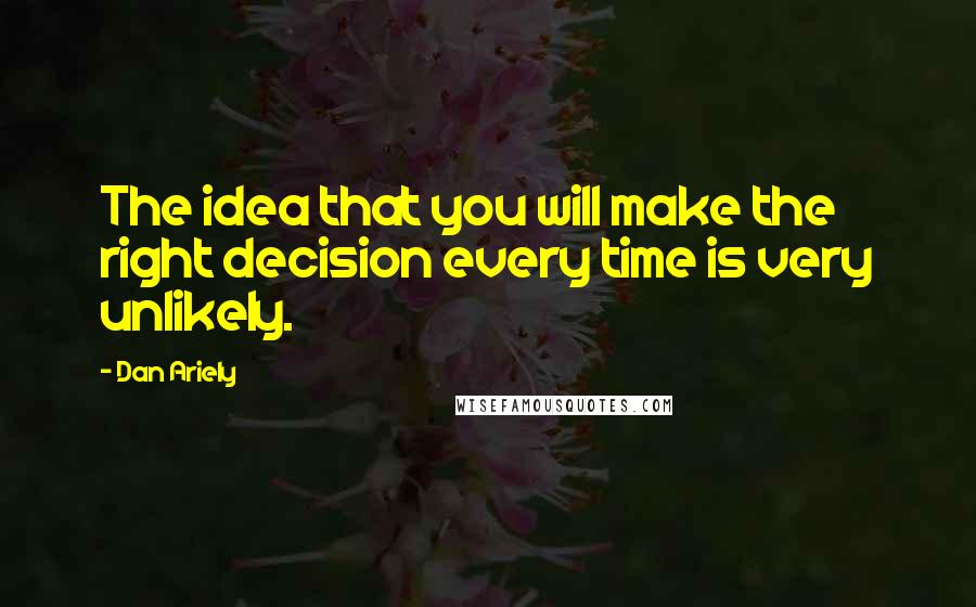 Dan Ariely quotes: The idea that you will make the right decision every time is very unlikely.