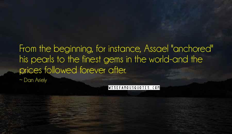 Dan Ariely quotes: From the beginning, for instance, Assael "anchored" his pearls to the finest gems in the world-and the prices followed forever after.