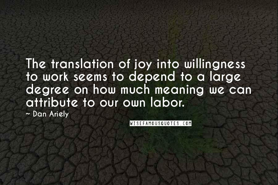 Dan Ariely quotes: The translation of joy into willingness to work seems to depend to a large degree on how much meaning we can attribute to our own labor.