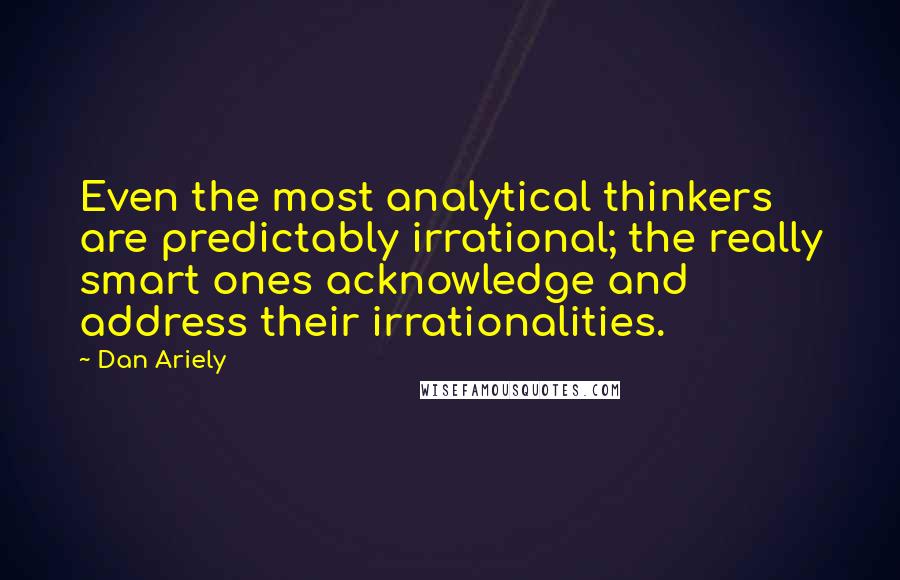 Dan Ariely quotes: Even the most analytical thinkers are predictably irrational; the really smart ones acknowledge and address their irrationalities.