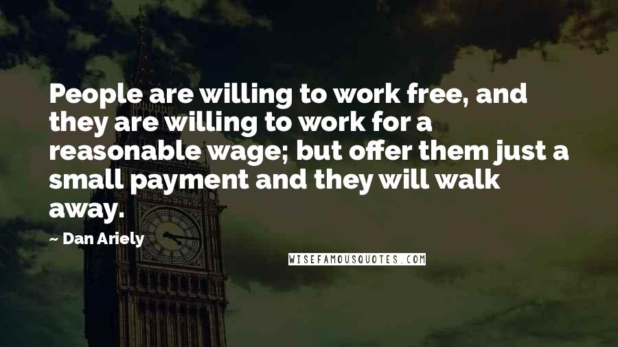 Dan Ariely quotes: People are willing to work free, and they are willing to work for a reasonable wage; but offer them just a small payment and they will walk away.