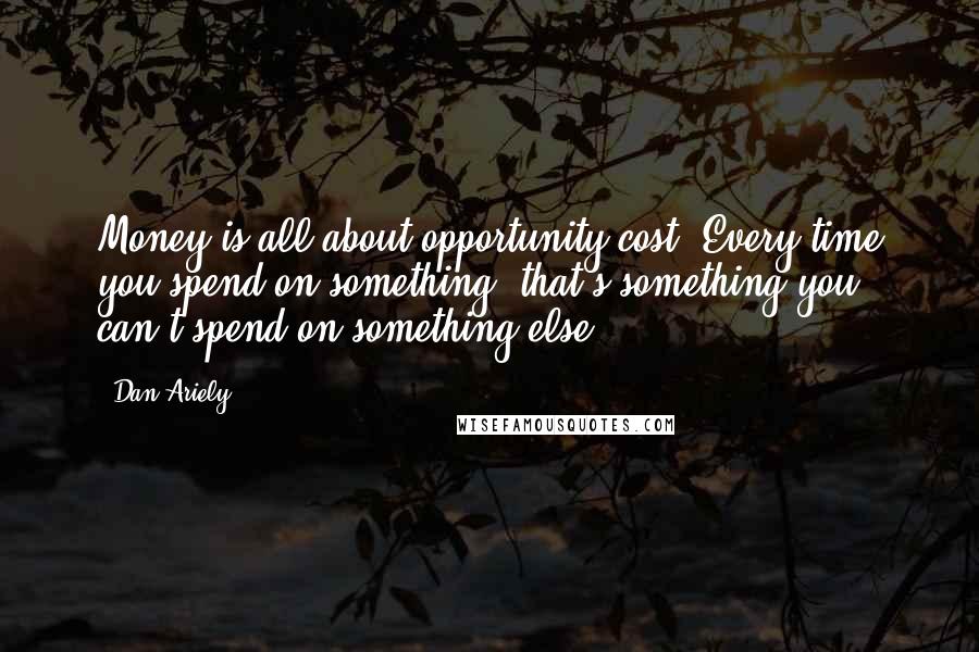 Dan Ariely quotes: Money is all about opportunity cost. Every time you spend on something, that's something you can't spend on something else.