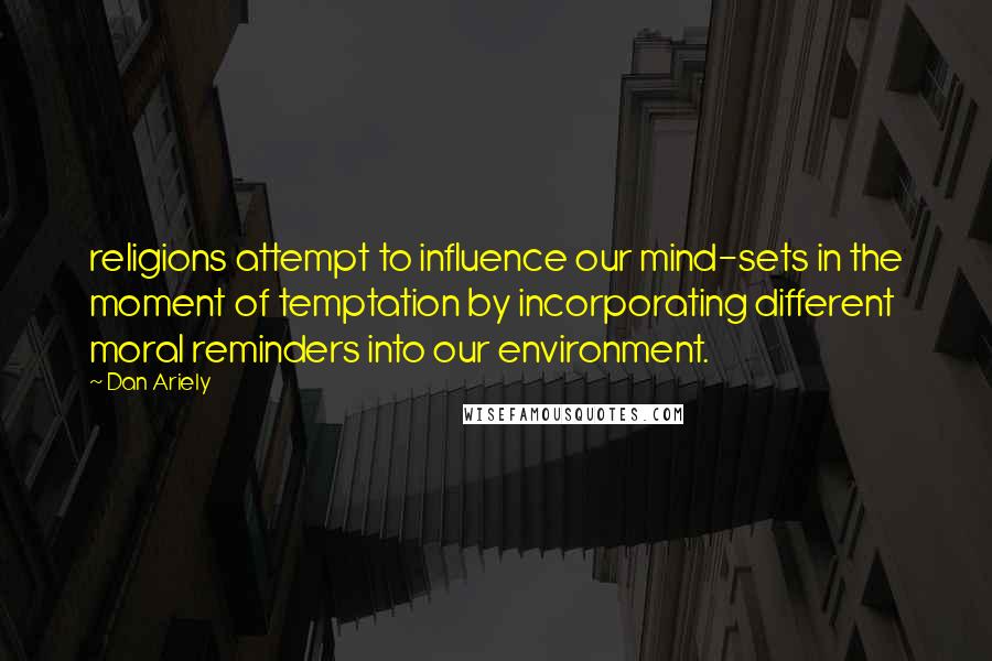 Dan Ariely quotes: religions attempt to influence our mind-sets in the moment of temptation by incorporating different moral reminders into our environment.