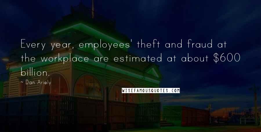 Dan Ariely quotes: Every year, employees' theft and fraud at the workplace are estimated at about $600 billion.